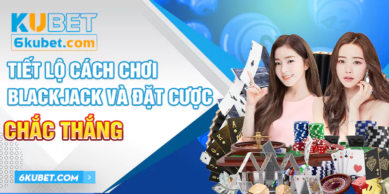 Blackjack Tiết Lộ Cách Chơi Và Đặt Cược Chắc Thắng